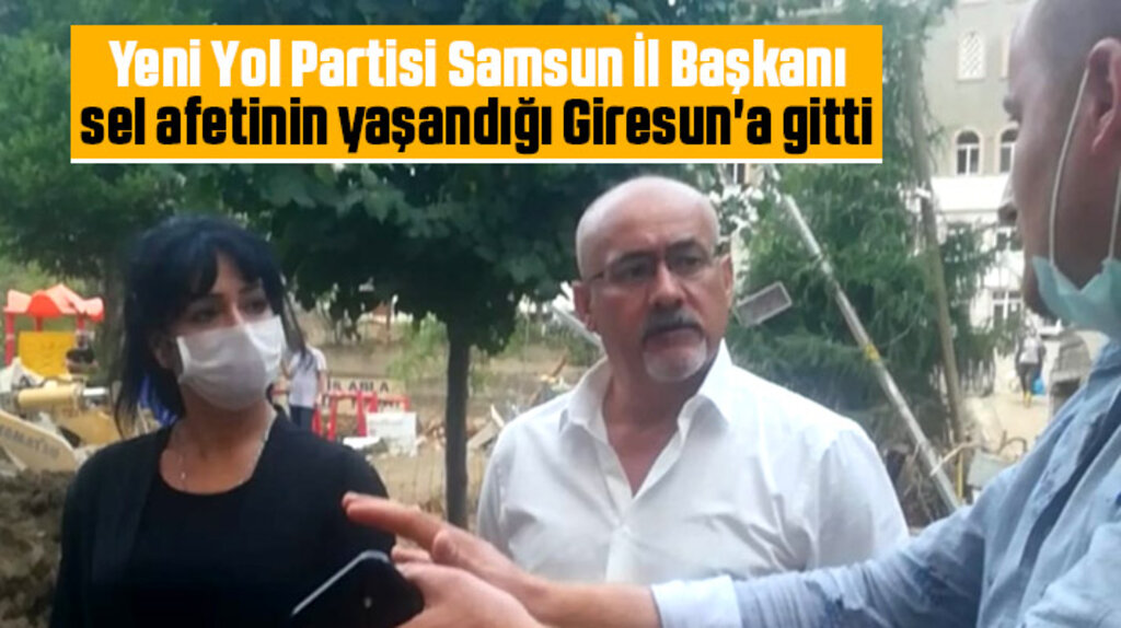 Yeni Yol Partisi Samsun İl Başkanı Gül, sel afetinin yaşandığı Giresun'a gitti