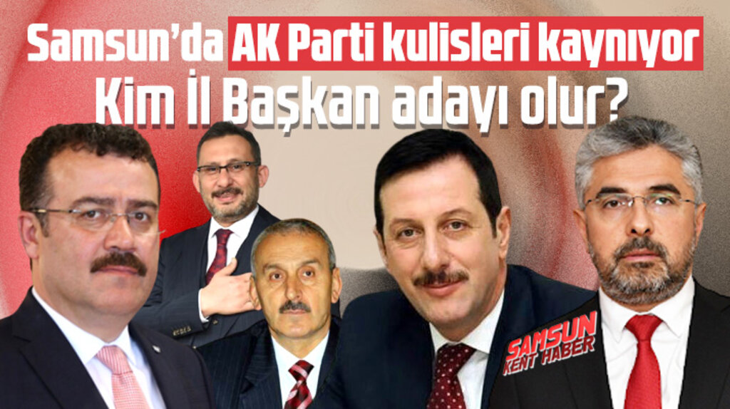 AK Parti Samsun İl için Tok mu, Taşçı mı, Çelik mi, Teyyare mi Aksu mu aday gösterilir
