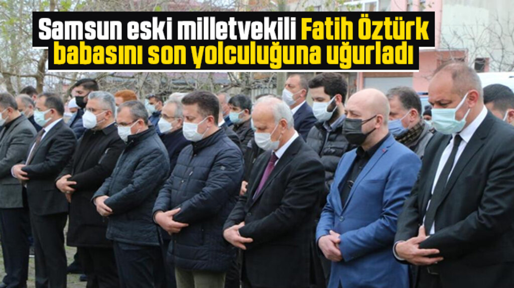 Samsun eski milletvekili Fatih Öztürk, babasını son yolculuğuna uğurladı