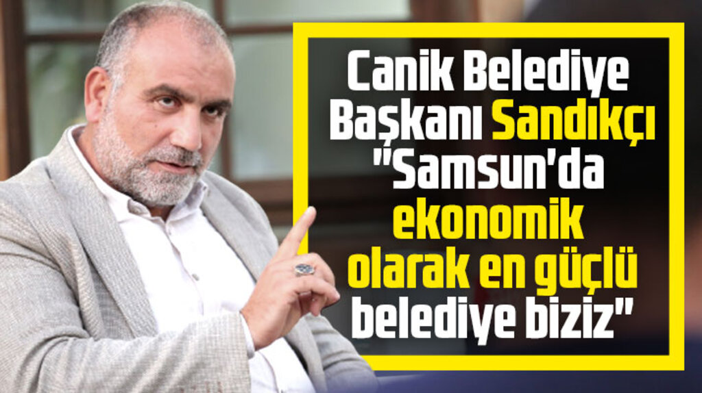 İbrahim Sandıkçı Canik Belediyesinin ekonomik olarak en güçlü belediye olduğunu söyledi