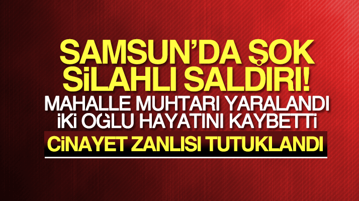 Samsun'da av tüfeği ile muhtarı yaralayan iki oğlunu ise öldüren zanlı tutuklandı