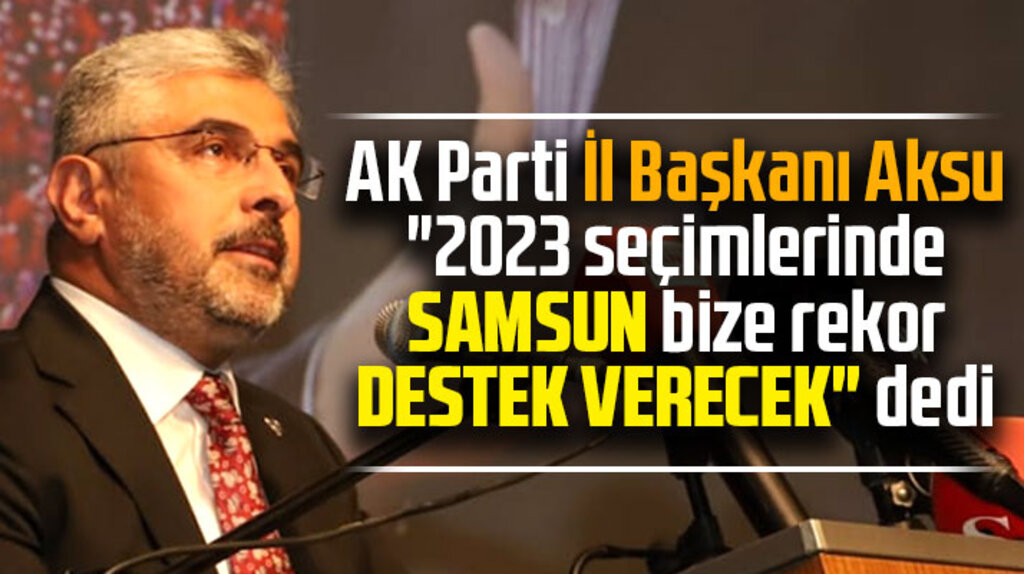 AK Parti Samsun İl Başkanının iddiası! 2023 seçimlerinde Samsun rekor destek verecek