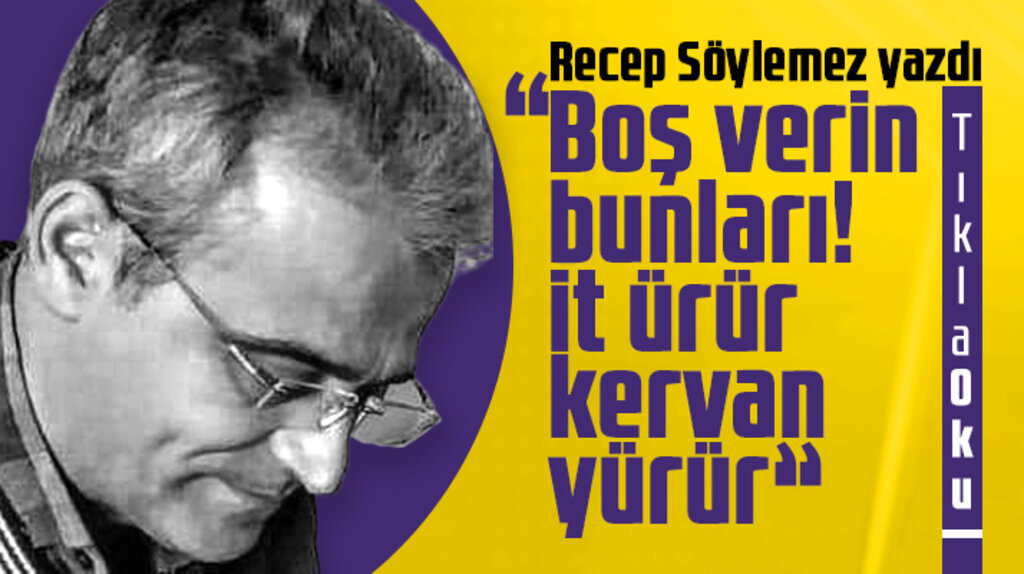 Recep Söylemez yazdı! Boş verin bunları! İt ürür kervan yürür