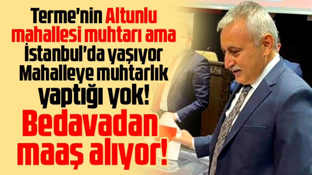 Samsun'da Altunlu mahallesi muhtarı İstanbul'da yaşıyor bedavadan maaş alıyor