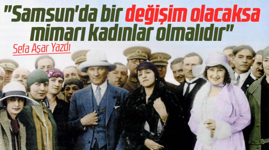 Samsun'da değişim olacaksa mimarı kadınlar olmalıdır! Sefa Aşar yazdı