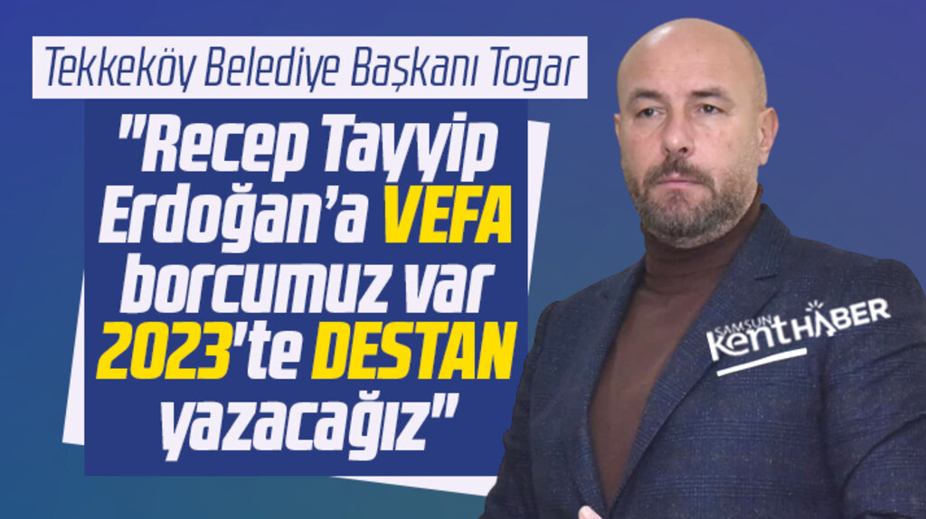 Tekkeköy Belediye Başkanı Togar 2023 seçimlerinde destan yazacaklarını açıkladı
