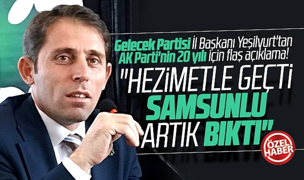 Gelecek Partisi Samsun İl Başkanı Yeşilyurt iktidarın 20 yılını değerlendirdi! Hezimetle geçti