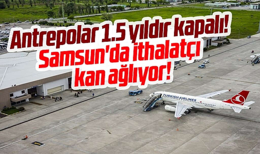 Samsun'da antrepolar 1.5 yıldır kapalı! İthalatçılar kan ağlıyor