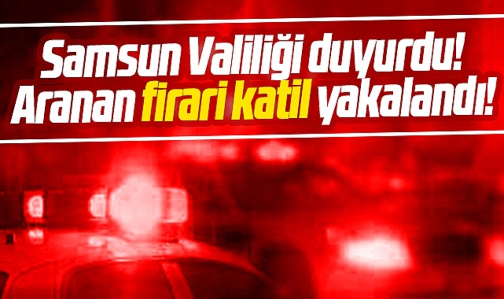 Samsun Valiliği duyurdu! Aranan firari katil yakalandı