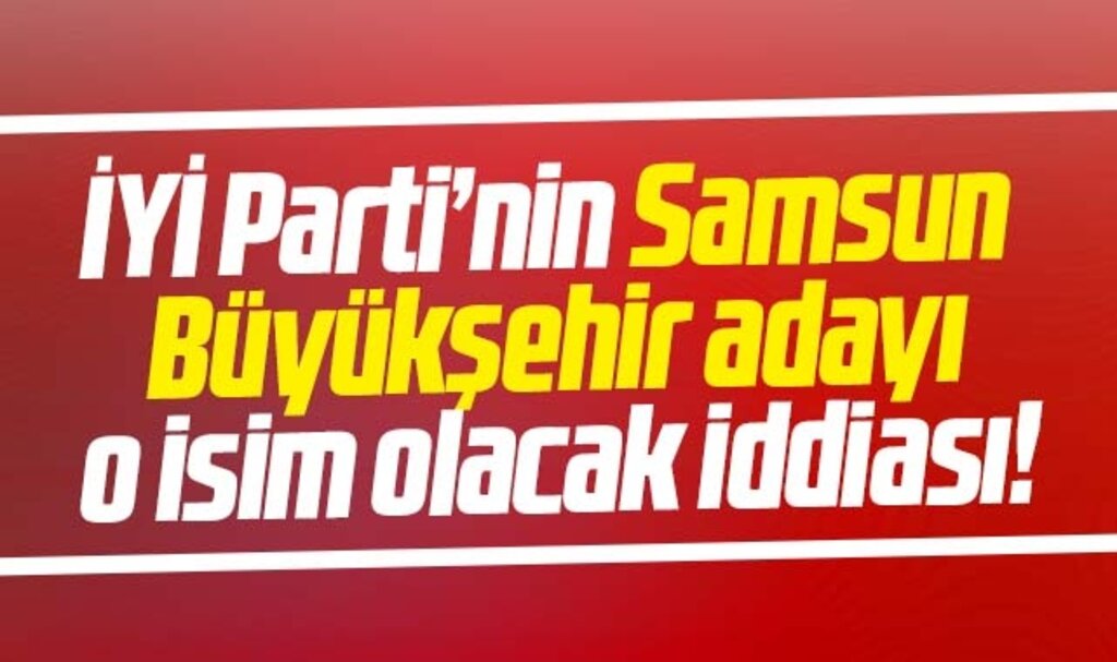 İYİ Parti'nin Samsun Büyükşehir adayı Erhan Usta olacak iddiası