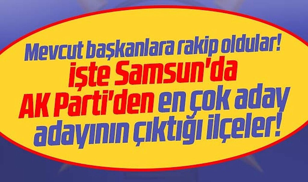 Samsun'da AK Parti'den belediye başkanlıklarına en çok aday adayı çıkan ilçeler