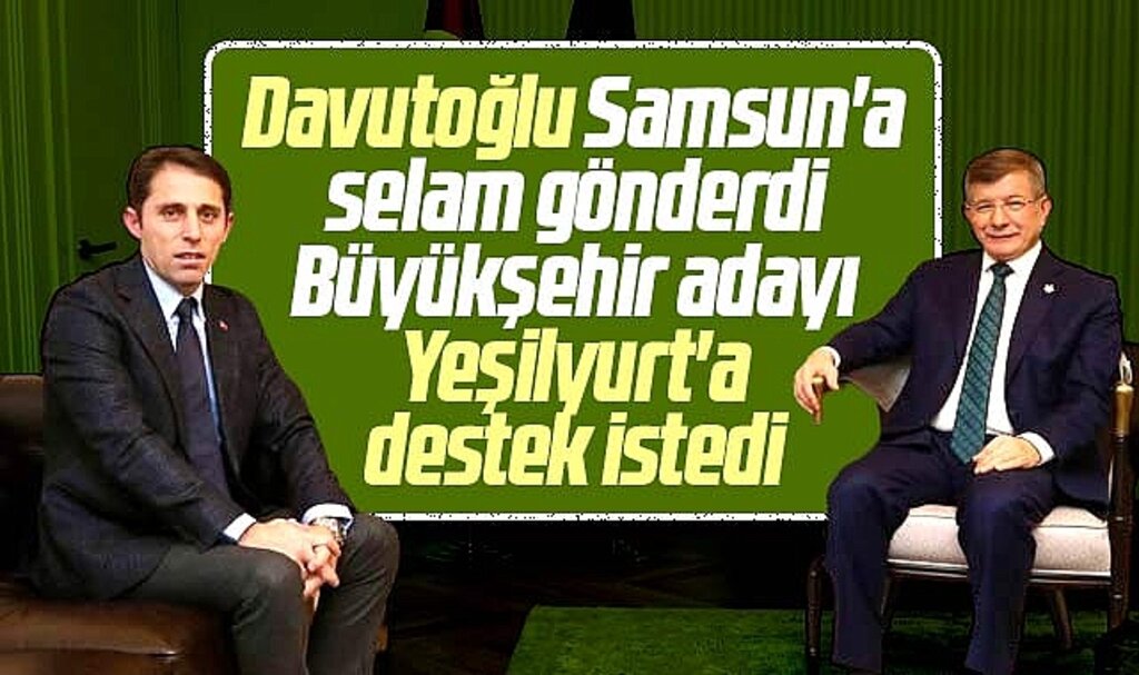 Ahmet Davutoğlu Samsun'a selam gönderdi Büyükşehir adayı Yeşilyurt'a destek istedi