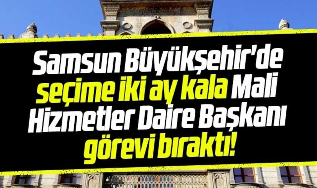 Samsun Büyükşehir'de Mali Hizmetler Daire Başkanı görevi bıraktı
