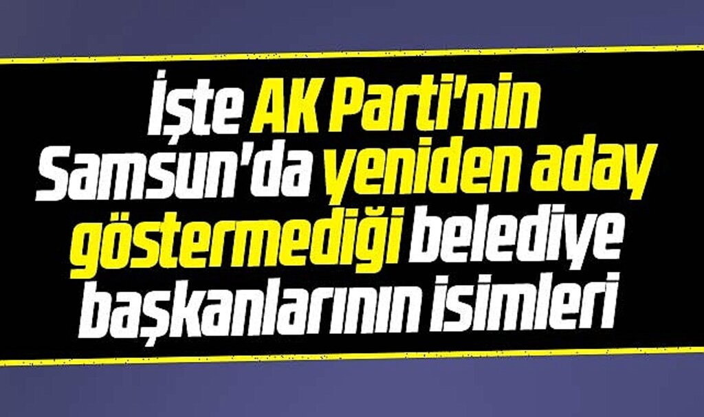 AK Parti Samsun'da 8 Belediye Başkanını yeniden aday göstermedi! İşte o isimler