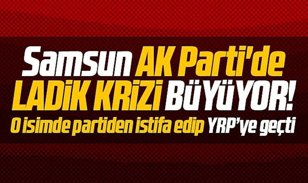 Samsun AK Parti'de Ladik krizi büyüyor! O isimde istifa edip YRP'ye geçti
