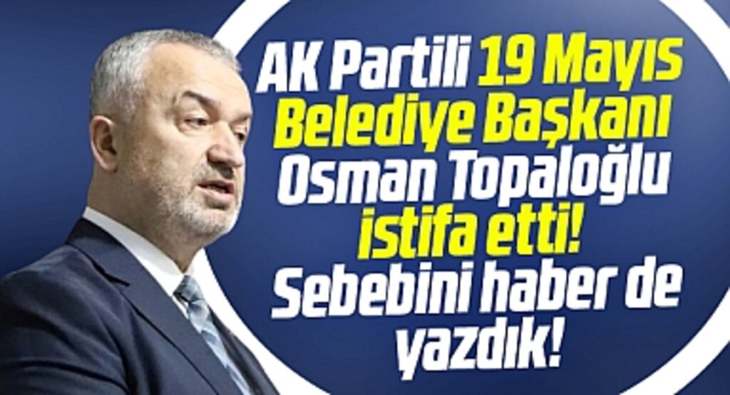 Samsun'da 19 Mayıs Belediye Başkanı Osman Topaloğlu istifa etti! Sebebini yazdık!