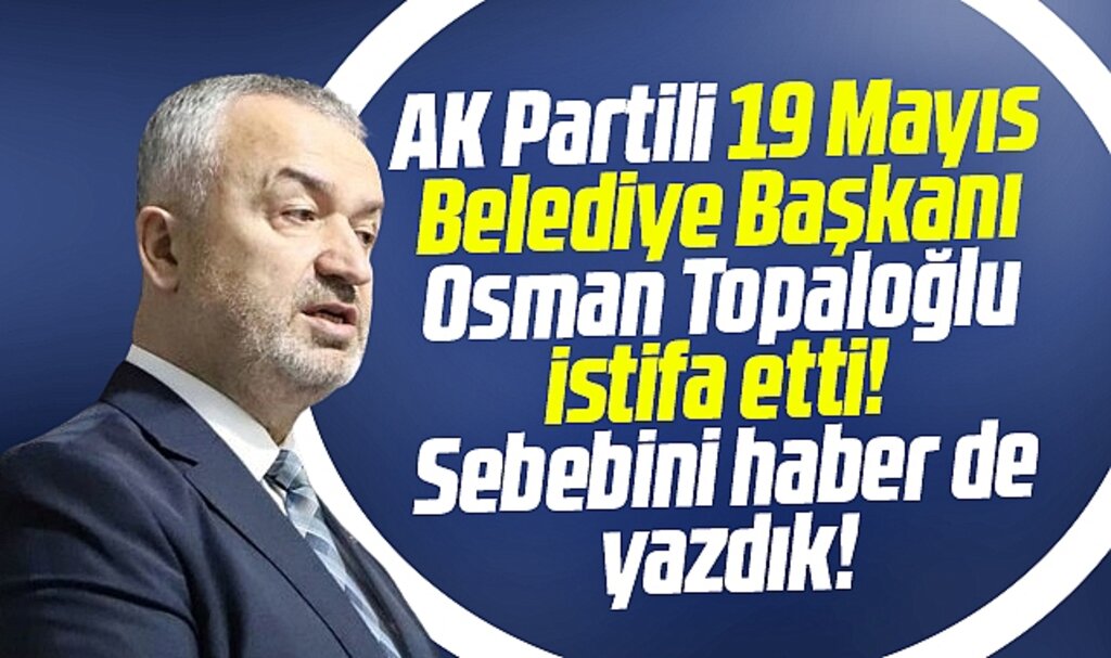 Samsun'da 19 Mayıs Belediye Başkanı Osman Topaloğlu istifa etti! Sebebini yazdık!