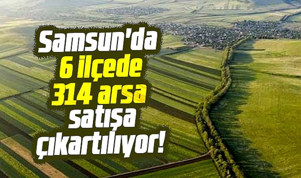 Samsun'da 6 ilçede 314 arsa o tarihte satışa çıkartılıyor!
