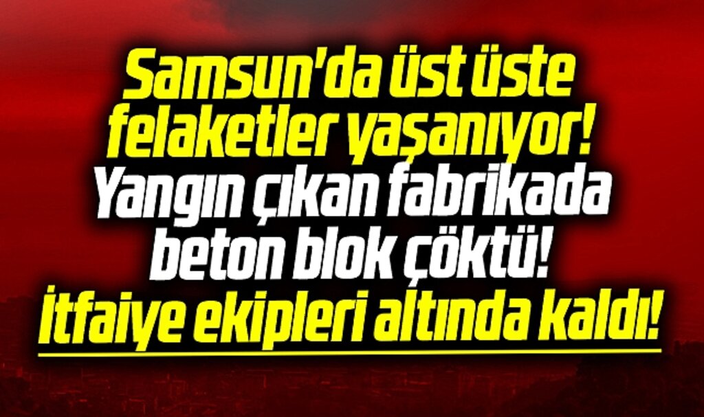 Samsun'da yangın çıkan fabrikada beton blok çöktü! 7 itfaiyeci altında kaldı!