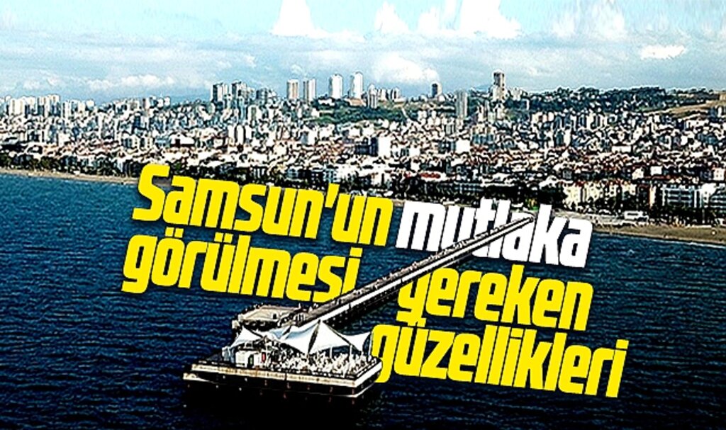 Samsun'un görülmesi gereken güzellikleri! İşte Samsun'da gezilecek yerler