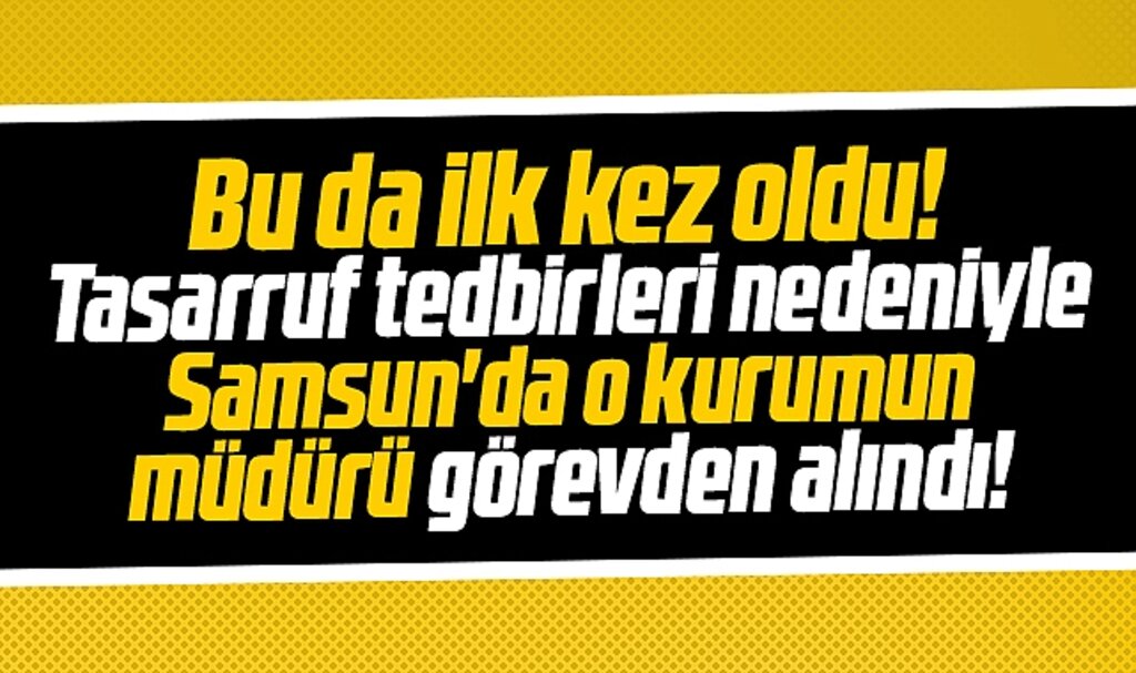 Samsun'da bir ilk! O kurumun müdürü tasarruf tedbirleri nedeniyle görevden alındı