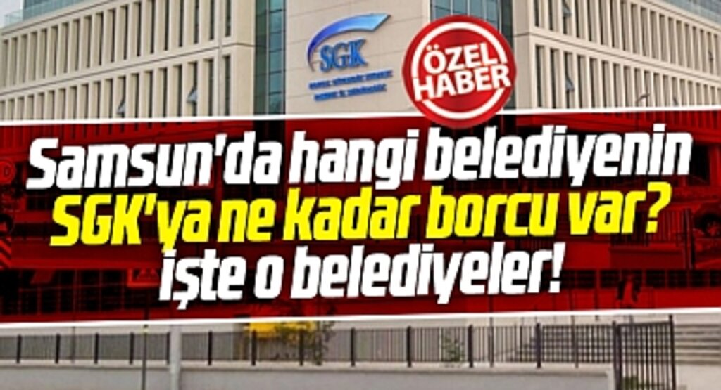 Samsun'da hangi belediyenin SGK'ya ne kadar borcu var! İşte o belediyeler!