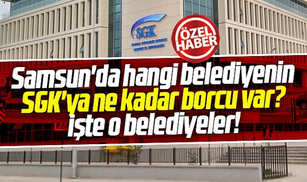 Samsun'da hangi belediyenin SGK'ya ne kadar borcu var! İşte o belediyeler!