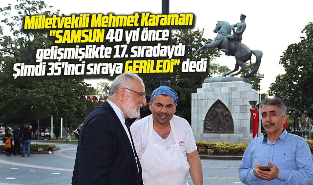 Saadet Partisi Milletvekili Mehmet Karaman Samsun'un gerilediğini açıkladı