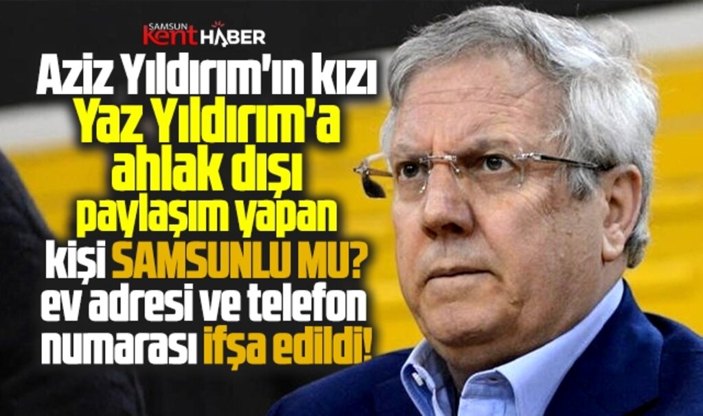 Aziz Yıldırım'ın kızı Yaz Yıldırım'a ahlak dışı paylaşım yapan kişi Samsunlu mu?
