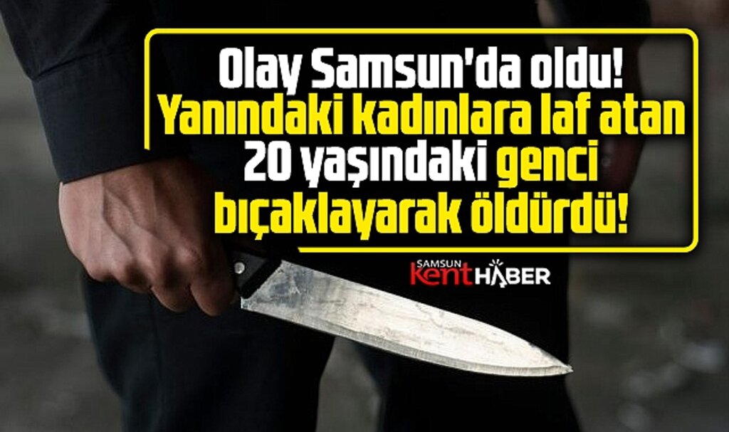 Samsun'da dehşet! Yanındaki kadınlara laf atan genci bıçaklayarak öldürdü!