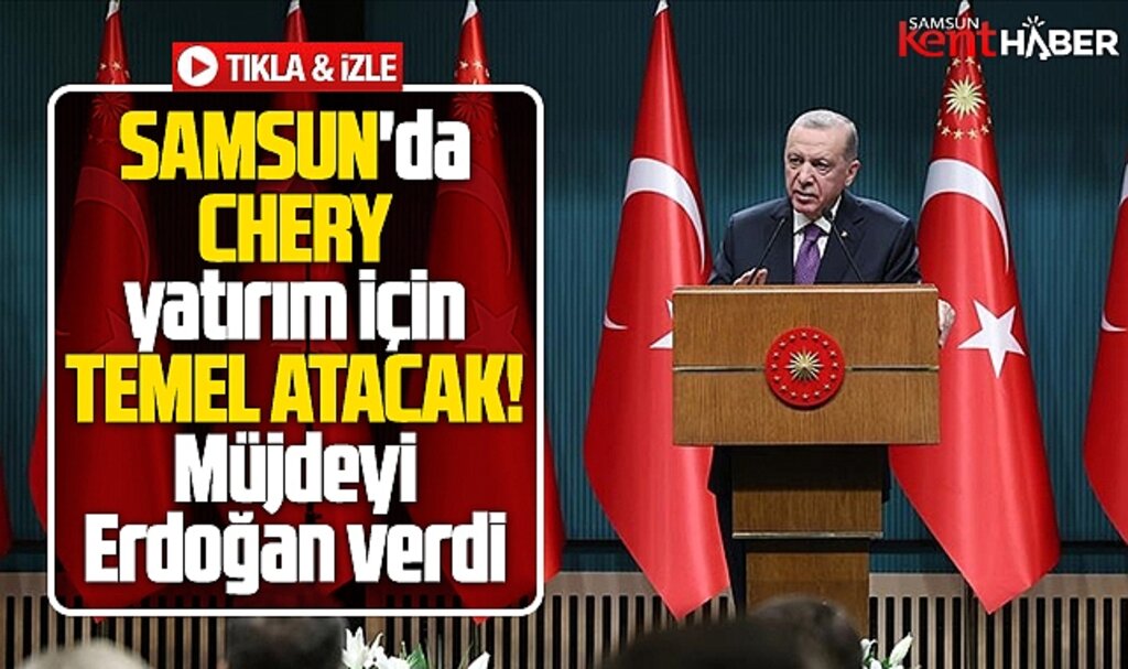 Samsun'da Chery yatırım için temel atacak! Müjdeyi Erdoğan verdi