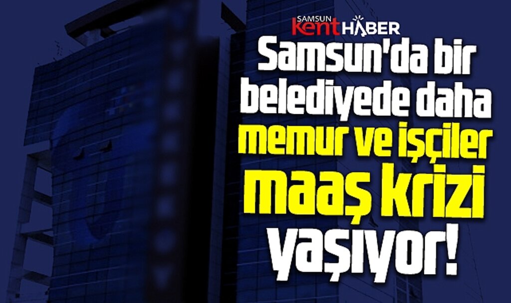 Samsun'da bir belediyede daha memur ve işçiler maaş krizi yaşıyor