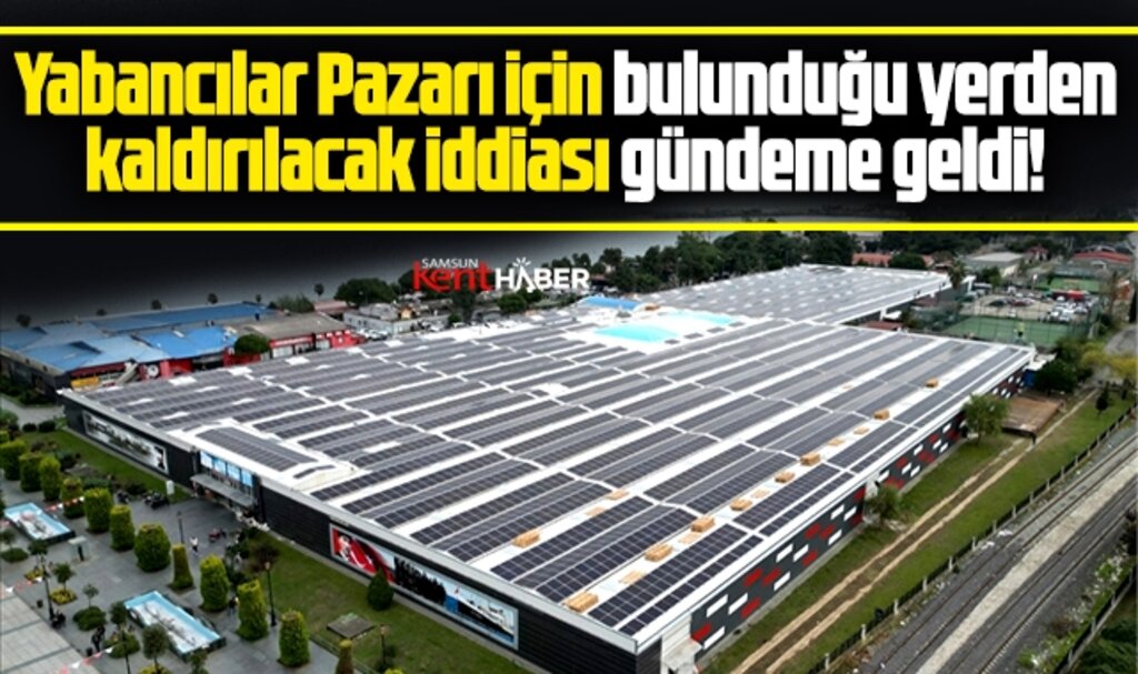 Samsun Yabancılar Pazarı bulunduğu yerden tahliye edilecek iddiası!