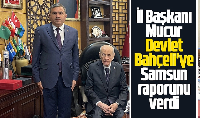 MHP Samsun İl Başkanı Mucur, Bahçeli'yi Samsun raporu verdi