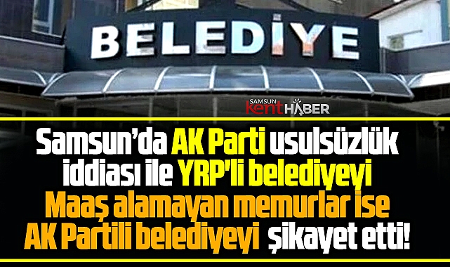 Samsun'da Kavak Belediyesi bakanlığa, Tekkeköy Belediyesi CİMER'e şikayet edildi