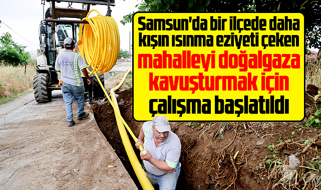Samsun'da bir ilçede daha mahalleyi doğalgaza kavuşturmak için çalışma başladı