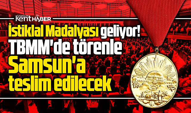 Samsun'a İstiklal Madalyası geliyor! TBMM'de tören ile teslim edilecek