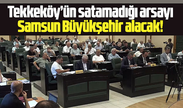 Samsun Büyükşehir'in Tekkeköy'ün satamadığı arsayı satın alması kabul edildi