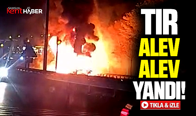 Samsun'da Ankara karayolunda tır alev alev yandı! İşte o görüntüler