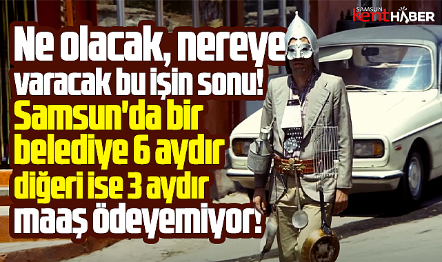 Samsun'da bir belediye 6 aydır, diğeri ise 3 aydır maaş veremiyor!