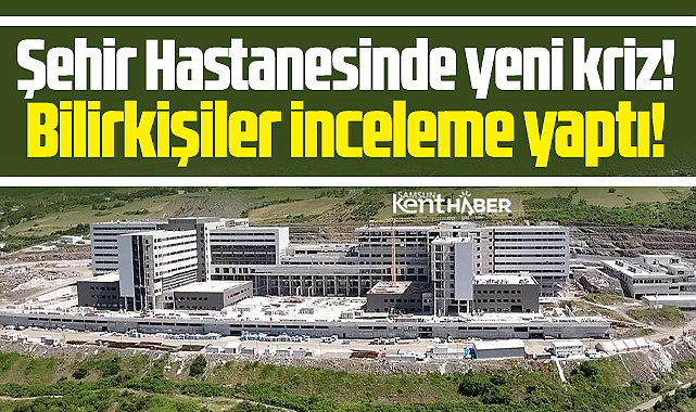 Samsun Şehir Hastanesinde yeni kriz! Bilirkişiler inceleme yaptı!