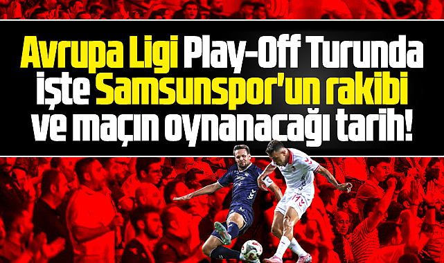 Samsunspor'un işte Avrupa Ligi Play-Off turu rakibi ve maçın oynanacağı tarihler