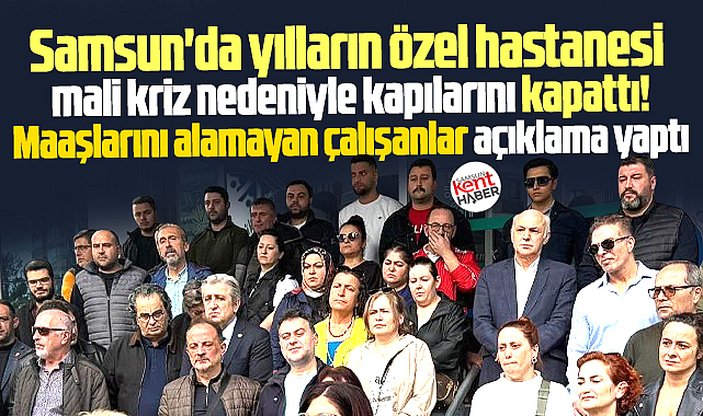 Samsun'da yılların özel hastanesi kriz nedeniyle kapattı! İşçiler açıklama yaptı