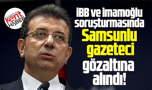 Samsunlu gazeteci İmamoğlu soruşturmasında gözaltına alındı