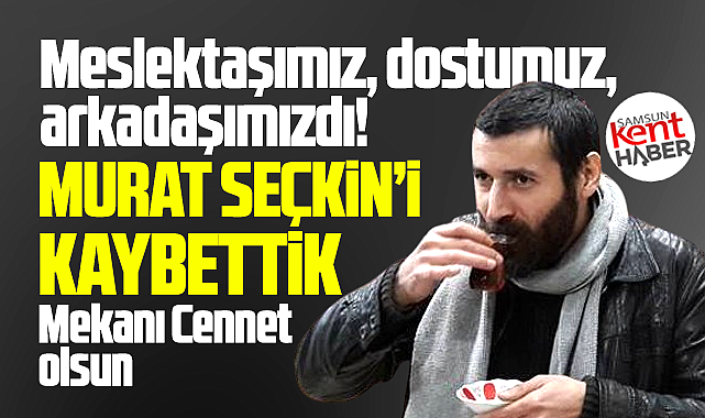 Samsunlu gazeteci Murat Seçkin yaşamını yitirdi