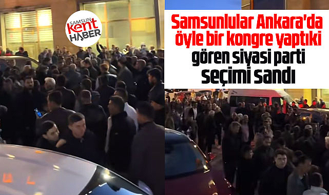 Samsunlular Ankara'da öyle bir kongre yaptıki gören siyasi parti seçimi sandı
