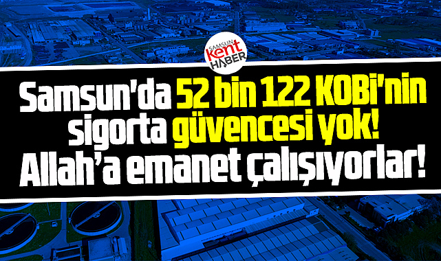 Samsun'da 52 bin KOBİ'nin sigortası yok! Allah'a emanet çalışıyorlar!