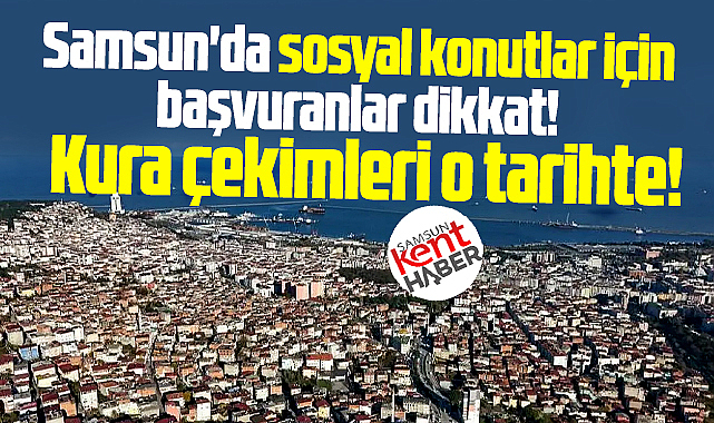 Samsun'da sosyal konutlar için başvuranlar dikkat! Kura çekimi o tarihte!