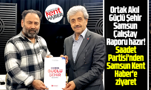 Samsun Kent Haber'e Saadet Partisi Ortak Akıl Güçlü Şehir Raporunu sundu