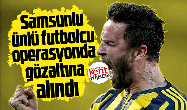 Samsunlu ünlü futbolcu Gökhan Gönül gözaltına alındı